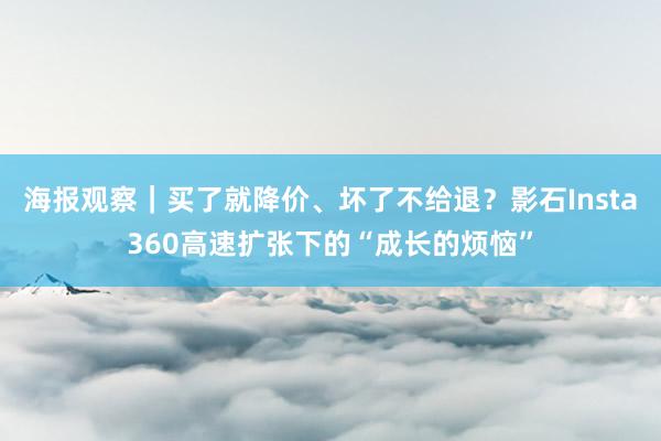 海报观察｜买了就降价、坏了不给退？影石Insta360高速扩张下的“成长的烦恼”