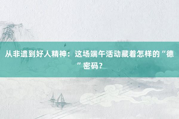 从非遗到好人精神：这场端午活动藏着怎样的“德”密码？