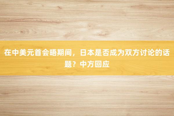 在中美元首会晤期间，日本是否成为双方讨论的话题？中方回应