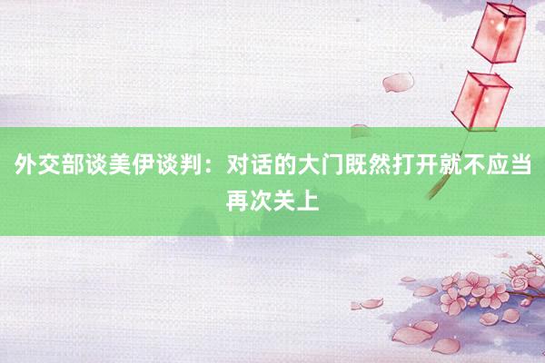 外交部谈美伊谈判：对话的大门既然打开就不应当再次关上