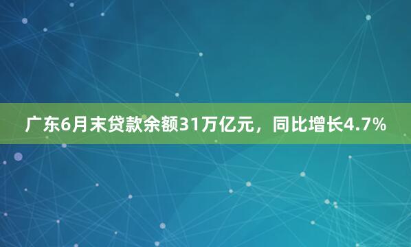 广东6月末贷款余额31万亿元，同比增长4.7%