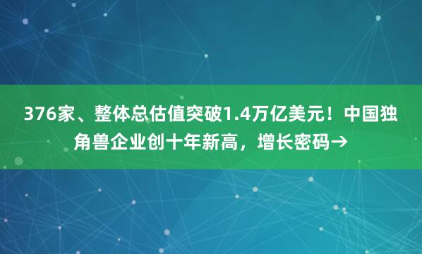 376家、整体总估值突破1.4万亿美元！中国独角兽企业创十年新高，增长密码→