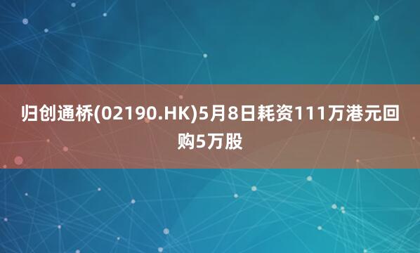 归创通桥(02190.HK)5月8日耗资111万港元回购5万股