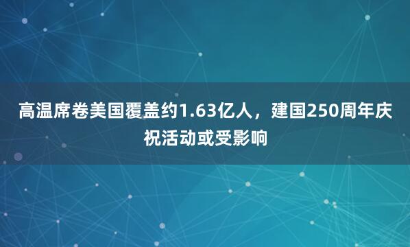 高温席卷美国覆盖约1.63亿人，建国250周年庆祝活动或受影响