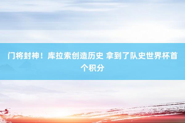 门将封神！库拉索创造历史 拿到了队史世界杯首个积分