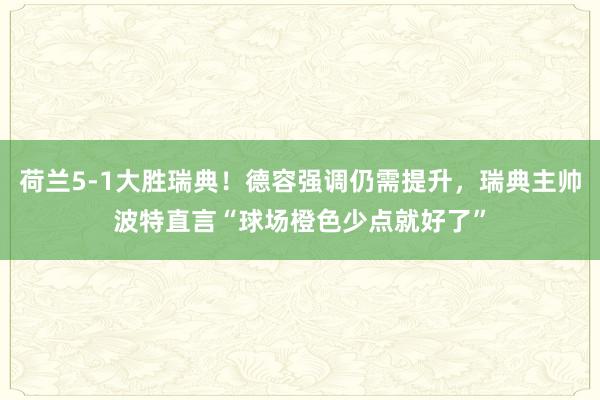 荷兰5-1大胜瑞典！德容强调仍需提升，瑞典主帅波特直言“球场橙色少点就好了”