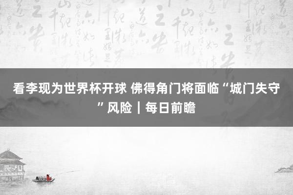 看李现为世界杯开球 佛得角门将面临“城门失守”风险｜每日前瞻