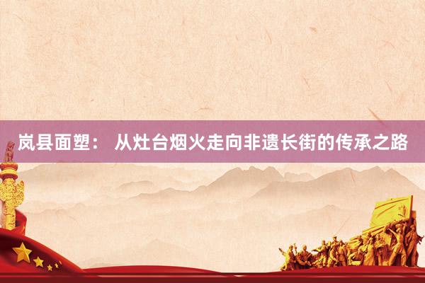 岚县面塑： 从灶台烟火走向非遗长街的传承之路