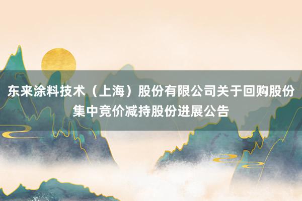 东来涂料技术（上海）股份有限公司关于回购股份集中竞价减持股份进展公告