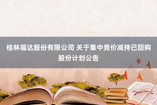 桂林福达股份有限公司 关于集中竞价减持已回购股份计划公告
