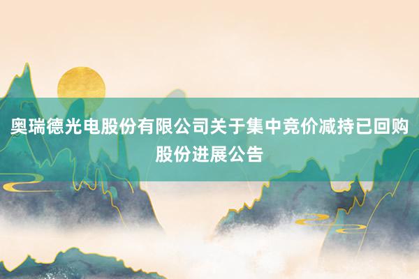 奥瑞德光电股份有限公司关于集中竞价减持已回购股份进展公告