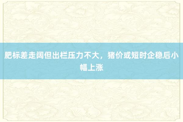 肥标差走阔但出栏压力不大，猪价或短时企稳后小幅上涨