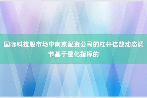 国际科技股市场中南京配资公司的杠杆倍数动态调节基于量化指标的