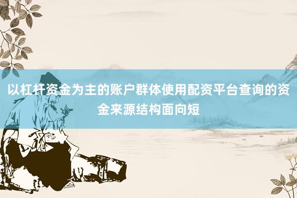 以杠杆资金为主的账户群体使用配资平台查询的资金来源结构面向短