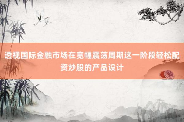 透视国际金融市场在宽幅震荡周期这一阶段轻松配资炒股的产品设计