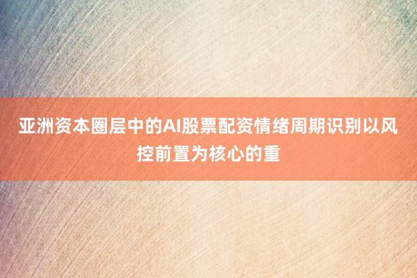 亚洲资本圈层中的AI股票配资情绪周期识别以风控前置为核心的重