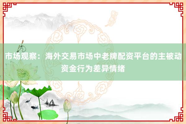 市场观察：海外交易市场中老牌配资平台的主被动资金行为差异情绪