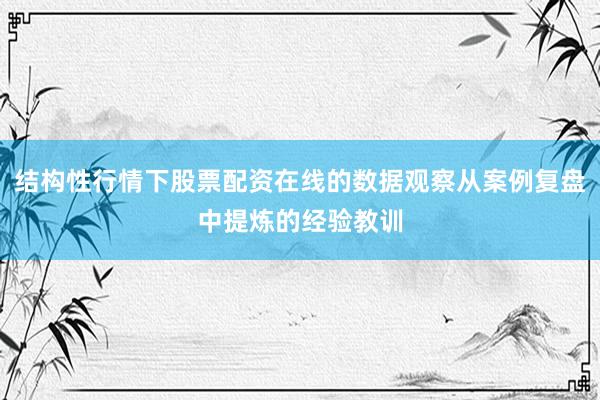 结构性行情下股票配资在线的数据观察从案例复盘中提炼的经验教训