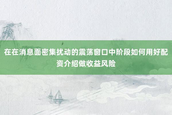 在在消息面密集扰动的震荡窗口中阶段如何用好配资介绍做收益风险