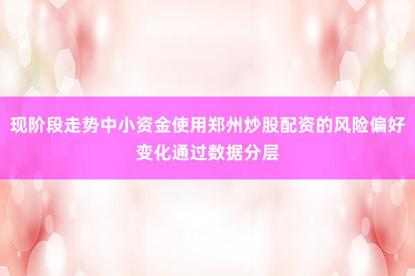 现阶段走势中小资金使用郑州炒股配资的风险偏好变化通过数据分层