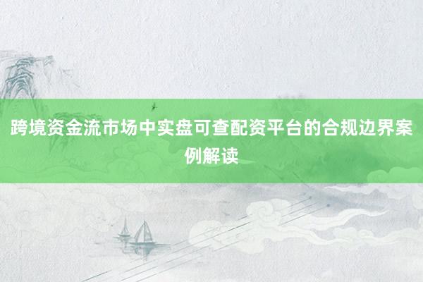 跨境资金流市场中实盘可查配资平台的合规边界案例解读