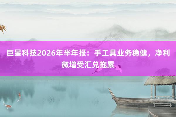 巨星科技2026年半年报：手工具业务稳健，净利微增受汇兑拖累