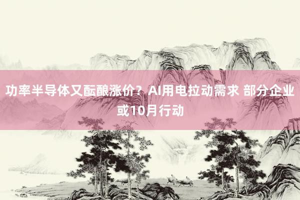 功率半导体又酝酿涨价？AI用电拉动需求 部分企业或10月行动