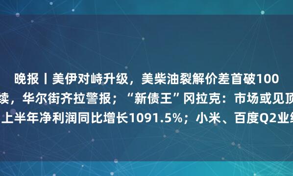 晚报丨美伊对峙升级，美柴油裂解价差首破100美元；美债抛售潮恐持续，华尔街齐拉警报；“新债王”冈拉克：市场或见顶；兆易创新：上半年净利润同比增长1091.5%；小米、百度Q2业绩公布；大摩称亚马逊明年股价或能翻番
