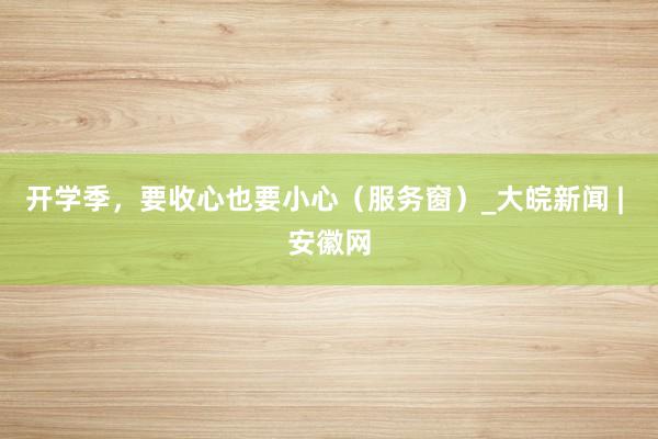 开学季，要收心也要小心（服务窗）_大皖新闻 | 安徽网