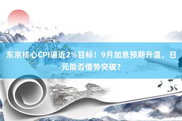 东京核心CPI逼近2%目标！9月加息预期升温，日元能否借势突破？
