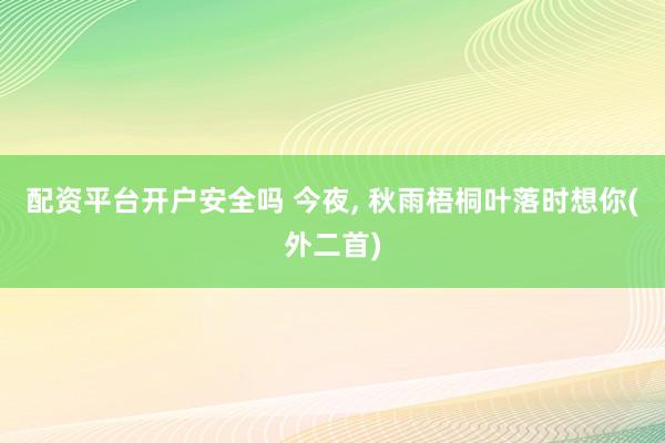 配资平台开户安全吗 今夜, 秋雨梧桐叶落时想你(外二首)