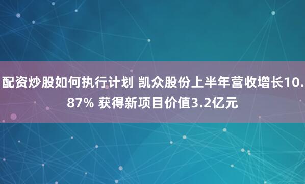 配资炒股如何执行计划 凯众股份上半年营收增长10.87% 获得新项目价值3.2亿元
