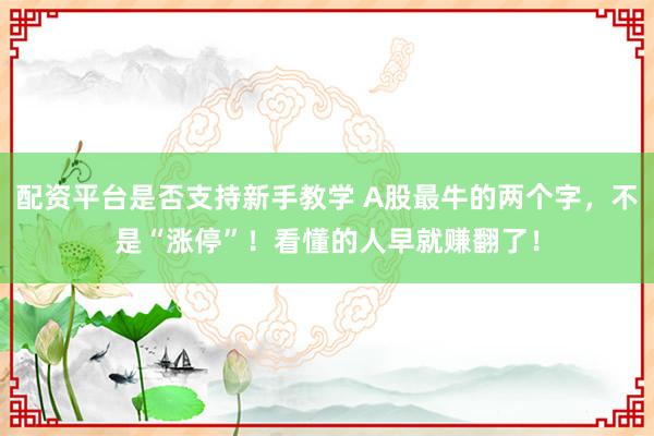配资平台是否支持新手教学 A股最牛的两个字，不是“涨停”！看懂的人早就赚翻了！