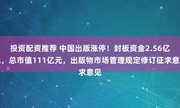 投资配资推荐 中国出版涨停！封板资金2.56亿元，总市值111亿元，出版物市场管理规定修订征求意见