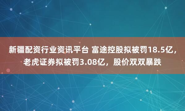 新疆配资行业资讯平台 富途控股拟被罚18.5亿，老虎证券拟被罚3.08亿，股价双双暴跌