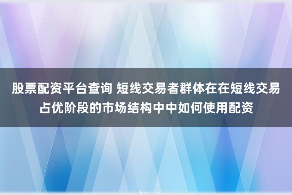 股票配资平台查询 短线交易者群体在在短线交易占优阶段的市场结构中中如何使用配资