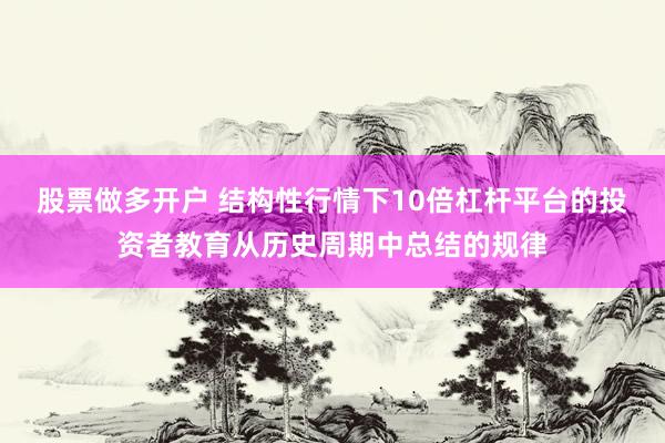 股票做多开户 结构性行情下10倍杠杆平台的投资者教育从历史周期中总结的规律