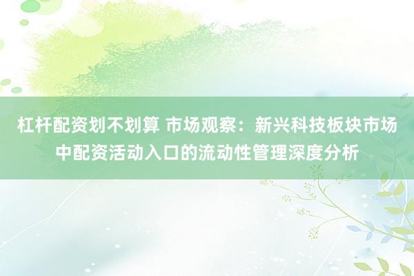 杠杆配资划不划算 市场观察：新兴科技板块市场中配资活动入口的流动性管理深度分析