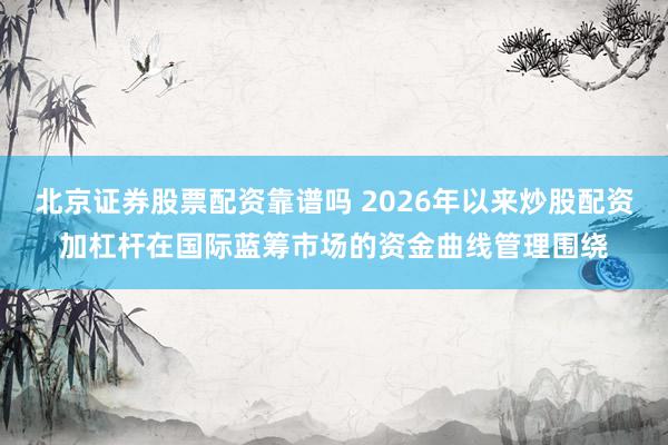 北京证券股票配资靠谱吗 2026年以来炒股配资加杠杆在国际蓝筹市场的资金曲线管理围绕