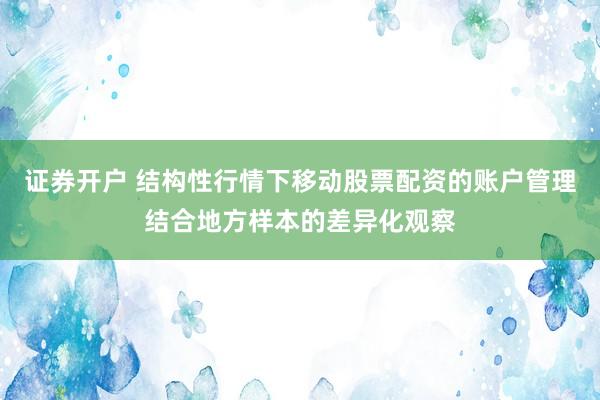 证券开户 结构性行情下移动股票配资的账户管理结合地方样本的差异化观察