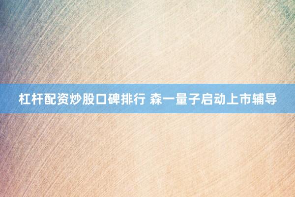 杠杆配资炒股口碑排行 森一量子启动上市辅导