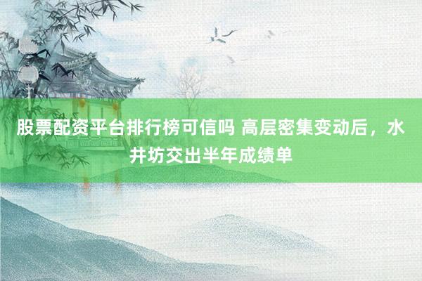 股票配资平台排行榜可信吗 高层密集变动后，水井坊交出半年成绩单
