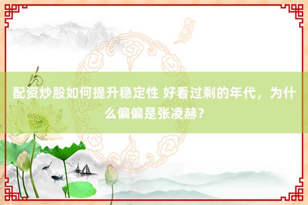 配资炒股如何提升稳定性 好看过剩的年代，为什么偏偏是张凌赫？