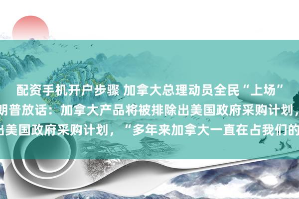配资手机开户步骤 加拿大总理动员全民“上场”，应对加美贸易战，特朗普放话：加拿大产品将被排除出美国政府采购计划，“多年来加拿大一直在占我们的便宜”