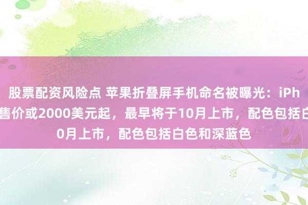 股票配资风险点 苹果折叠屏手机命名被曝光：iPhone Duo，售价或2000美元起，最早将于10月上市，配色包括白色和深蓝色