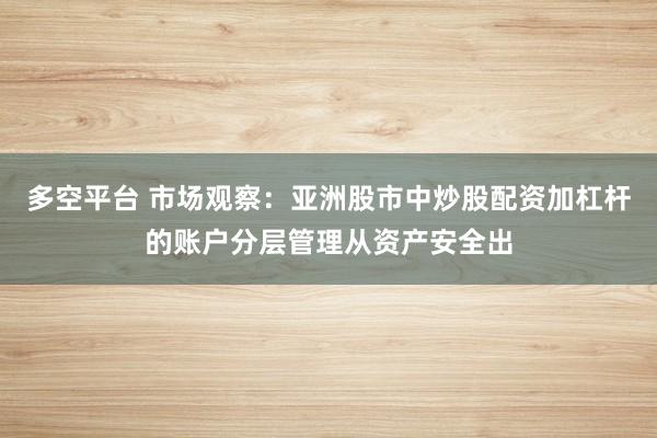 多空平台 市场观察：亚洲股市中炒股配资加杠杆的账户分层管理从资产安全出