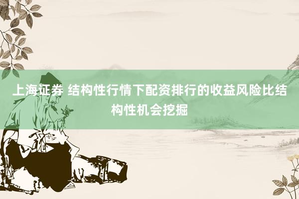 上海证券 结构性行情下配资排行的收益风险比结构性机会挖掘
