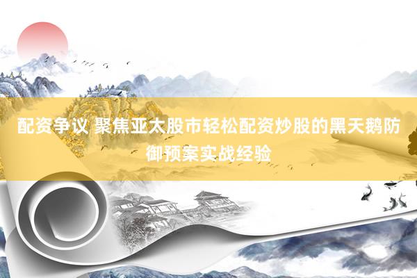 配资争议 聚焦亚太股市轻松配资炒股的黑天鹅防御预案实战经验