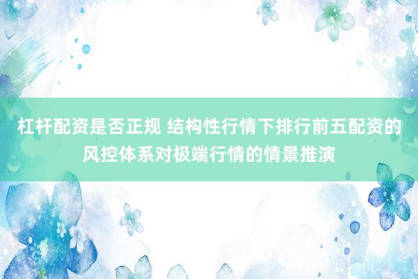 杠杆配资是否正规 结构性行情下排行前五配资的风控体系对极端行情的情景推演