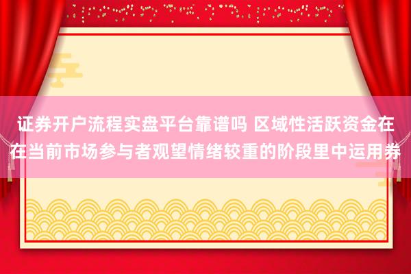证券开户流程实盘平台靠谱吗 区域性活跃资金在在当前市场参与者观望情绪较重的阶段里中运用券